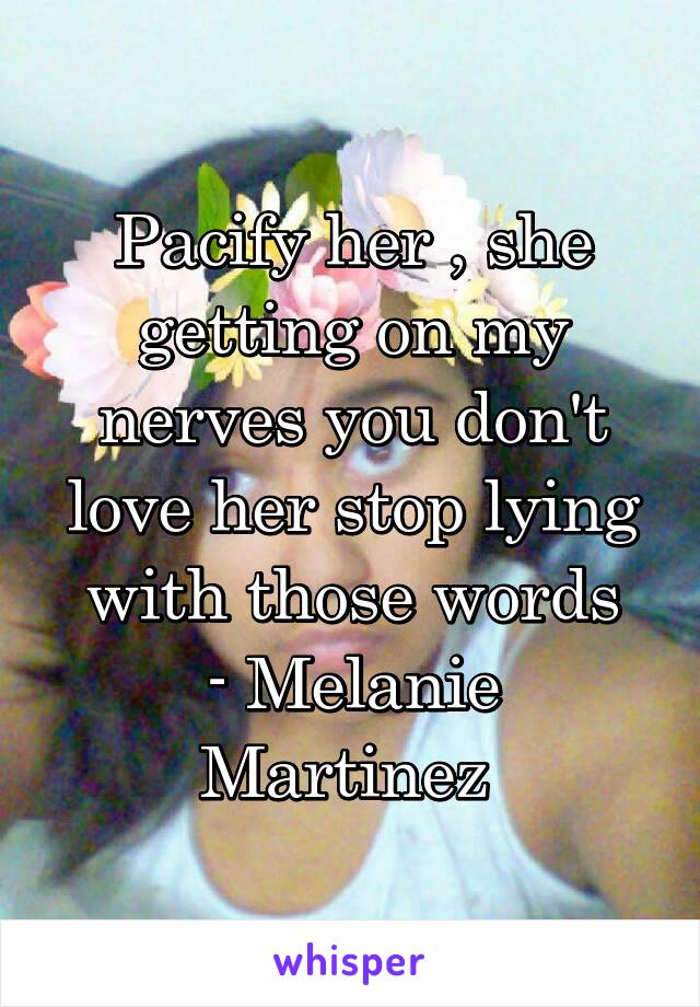 Pacify her , she getting on my nerves you don't love her stop lying with those words
- Melanie Martinez 