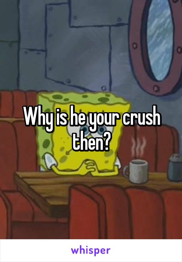 Why is he your crush then?