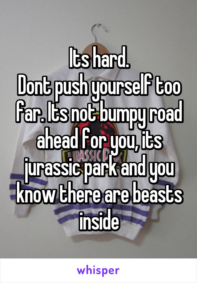 Its hard.
Dont push yourself too far. Its not bumpy road ahead for you, its jurassic park and you know there are beasts inside