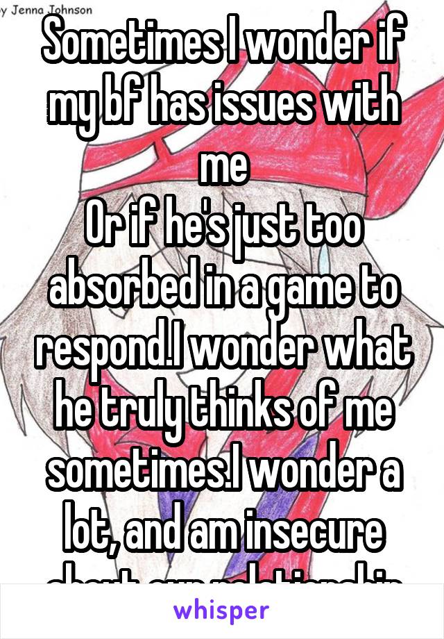 Sometimes I wonder if my bf has issues with me
Or if he's just too absorbed in a game to respond.I wonder what he truly thinks of me sometimes.I wonder a lot, and am insecure about our relationship