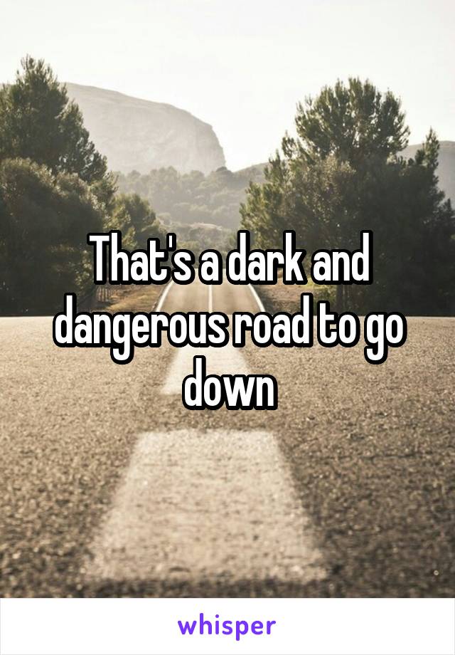 That's a dark and dangerous road to go down