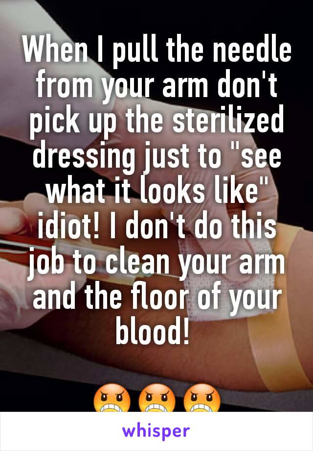 When I pull the needle from your arm don't pick up the sterilized dressing just to "see what it looks like" idiot! I don't do this job to clean your arm and the floor of your blood! 

😠😠😠