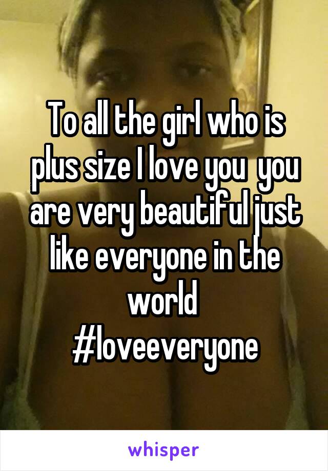 To all the girl who is plus size I love you  you are very beautiful just like everyone in the world 
#loveeveryone