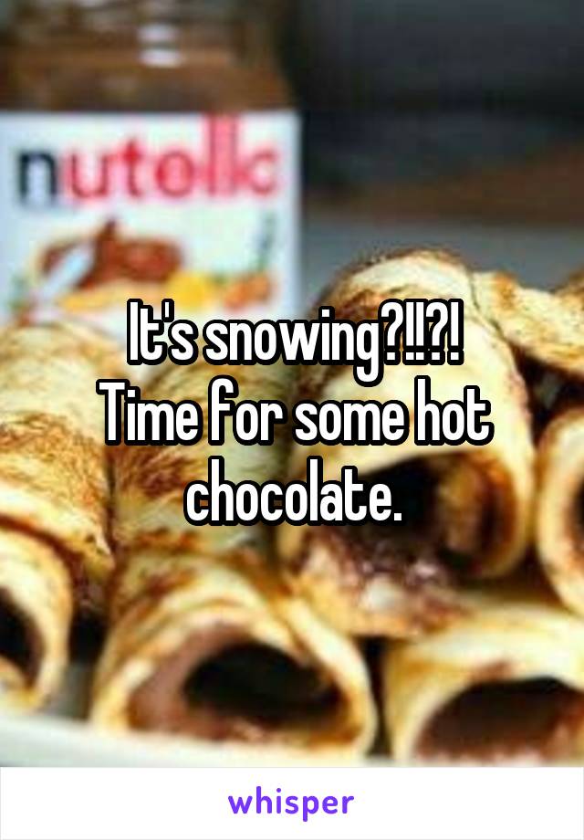 It's snowing?!!?!
Time for some hot chocolate.