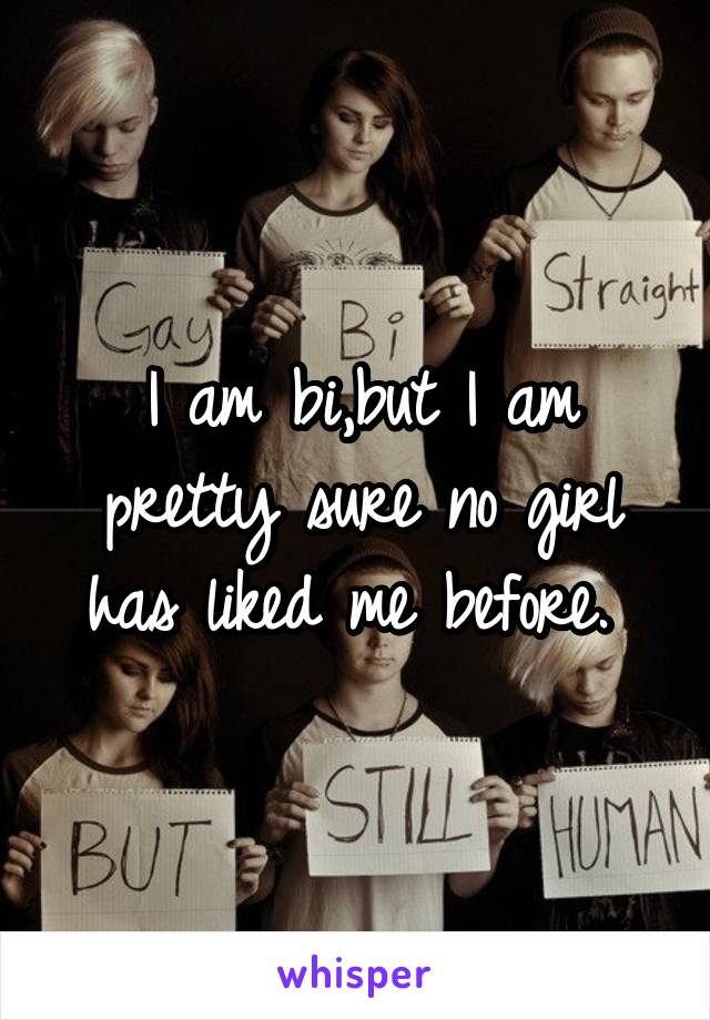 I am bi,but I am pretty sure no girl has liked me before. 