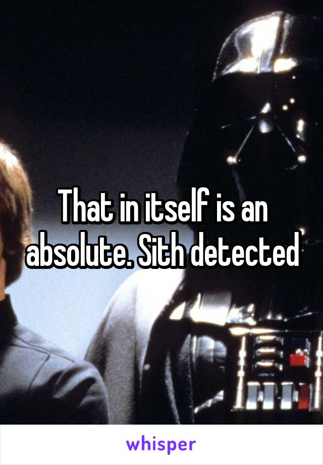 That in itself is an absolute. Sith detected