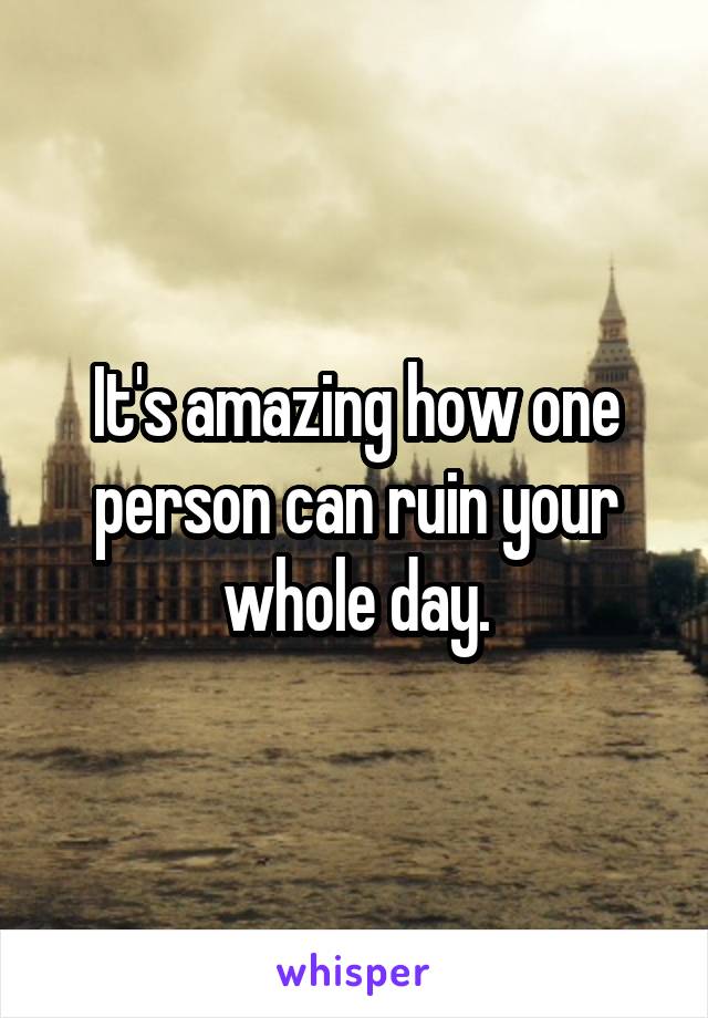 It's amazing how one person can ruin your whole day.