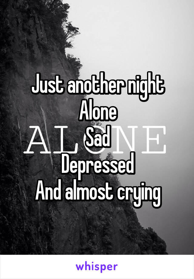 Just another night
Alone
Sad
Depressed
And almost crying