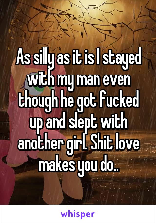 As silly as it is I stayed with my man even though he got fucked up and slept with another girl. Shit love makes you do..