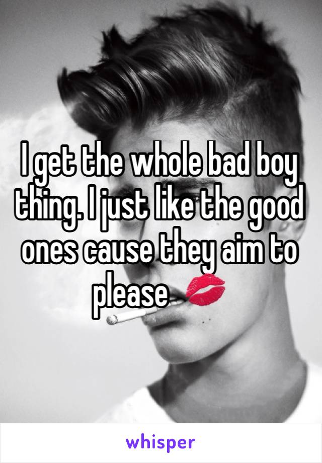 I get the whole bad boy thing. I just like the good ones cause they aim to please  💋