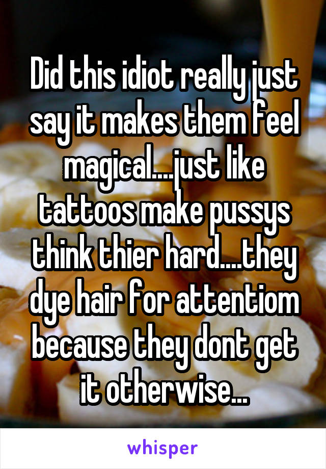 Did this idiot really just say it makes them feel magical....just like tattoos make pussys think thier hard....they dye hair for attentiom because they dont get it otherwise...