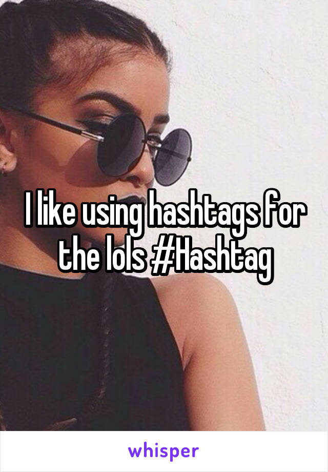 I like using hashtags for the lols #Hashtag