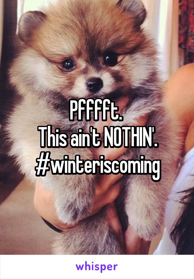 Pfffft. 
This ain't NOTHIN'. #winteriscoming