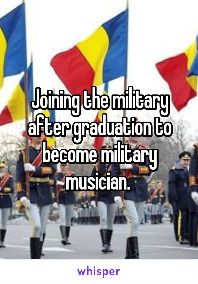 Joining the military after graduation to become military musician. 