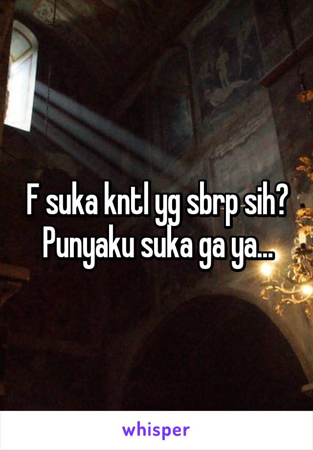 F suka kntl yg sbrp sih? Punyaku suka ga ya...