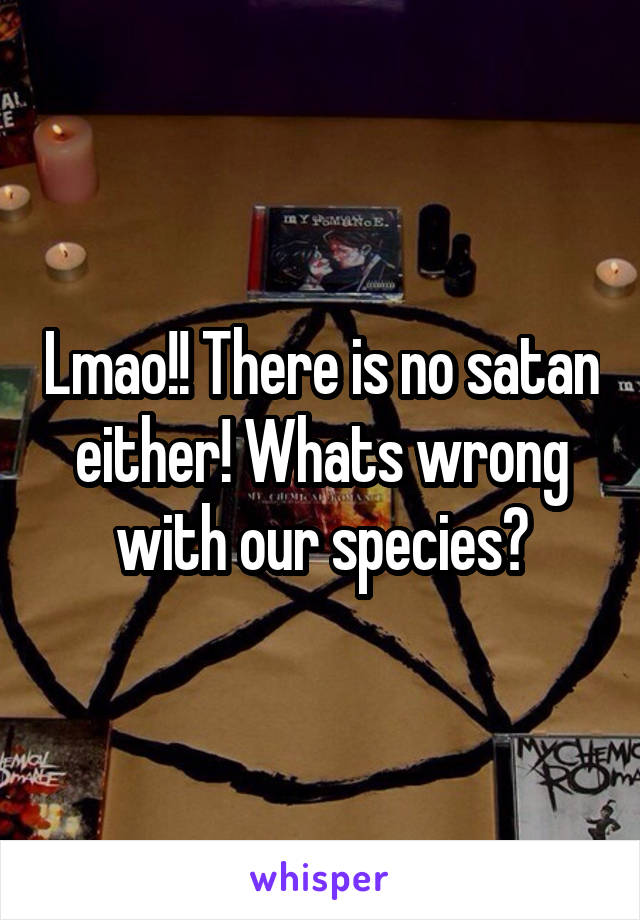 Lmao!! There is no satan either! Whats wrong with our species?