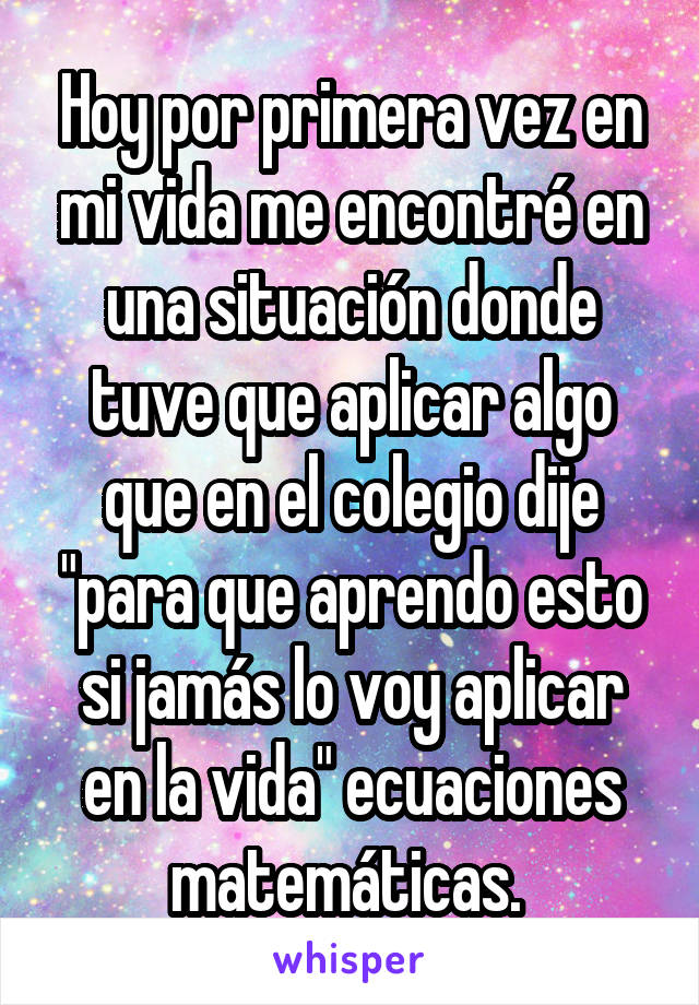 Hoy por primera vez en mi vida me encontré en una situación donde tuve que aplicar algo que en el colegio dije "para que aprendo esto si jamás lo voy aplicar en la vida" ecuaciones matemáticas. 