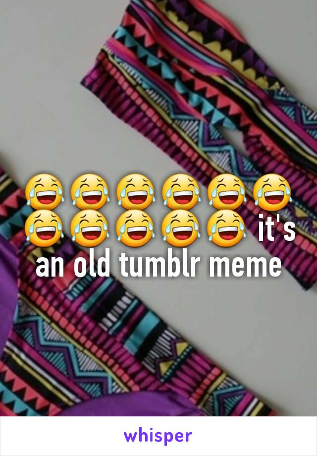 😂😂😂😂😂😂😂😂😂😂😂 it's an old tumblr meme