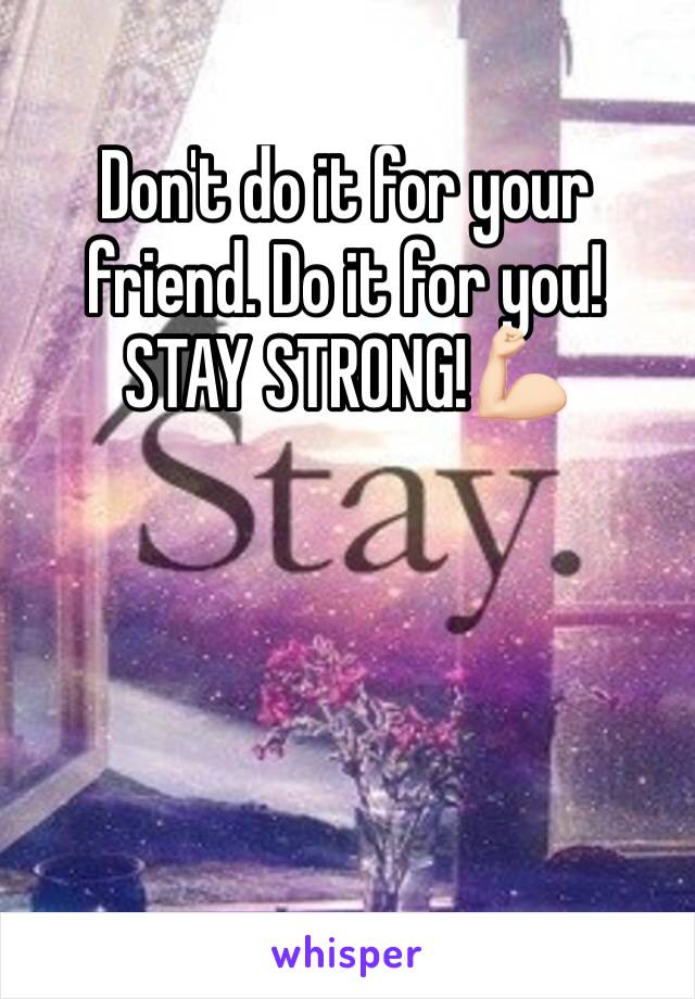 Don't do it for your friend. Do it for you! STAY STRONG!💪🏻