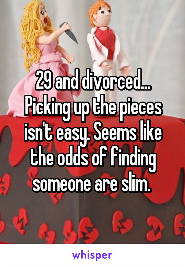 29 and divorced... Picking up the pieces isn't easy. Seems like the odds of finding someone are slim. 