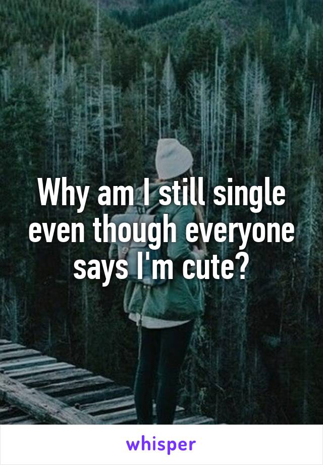 Why am I still single even though everyone says I'm cute?