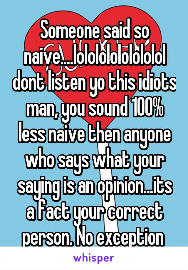 Someone said so naive....lolololololololol dont listen yo this idiots man, you sound 100% less naive then anyone who says what your saying is an opinion...its a fact your correct person. No exception 