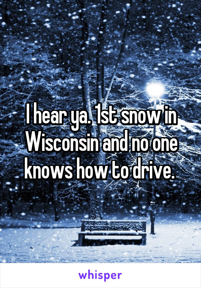 I hear ya. 1st snow in Wisconsin and no one knows how to drive. 