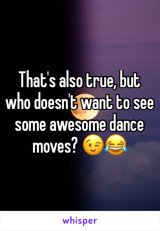 That's also true, but who doesn't want to see some awesome dance moves? 😉😂