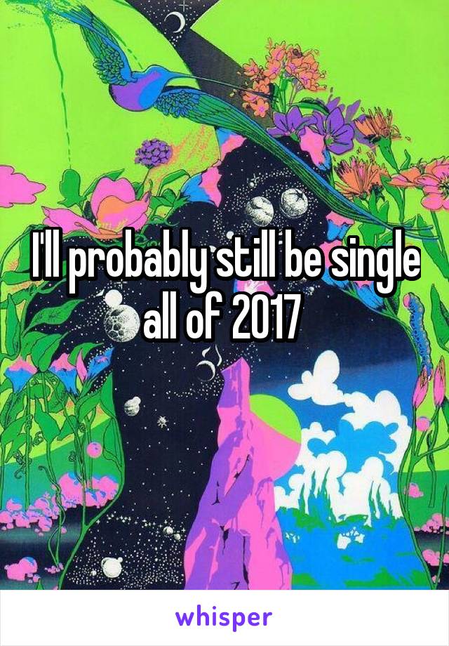 I'll probably still be single all of 2017 
