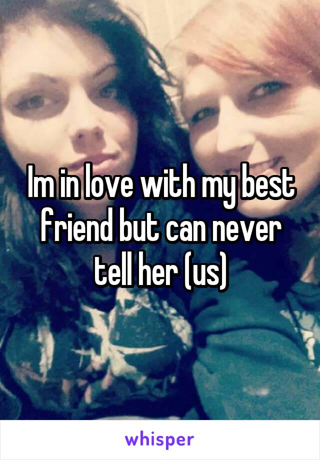 Im in love with my best friend but can never tell her (us)