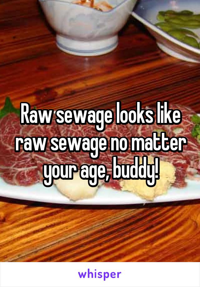 Raw sewage looks like raw sewage no matter your age, buddy!