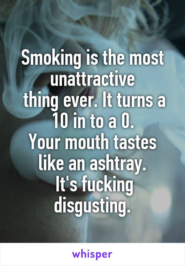 Smoking is the most unattractive
 thing ever. It turns a
10 in to a 0.
Your mouth tastes like an ashtray.
 It's fucking disgusting.