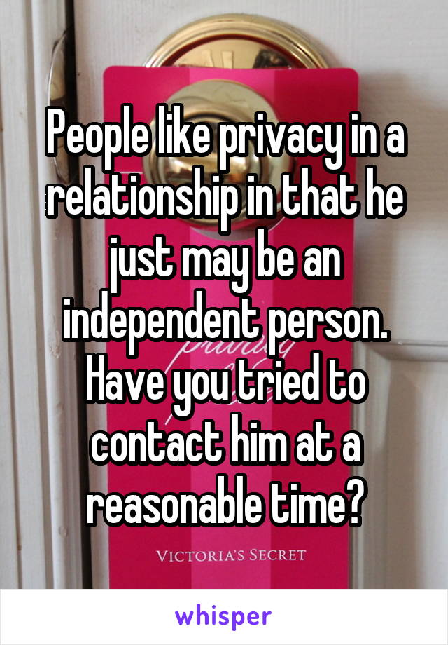 People like privacy in a relationship in that he just may be an independent person. Have you tried to contact him at a reasonable time?