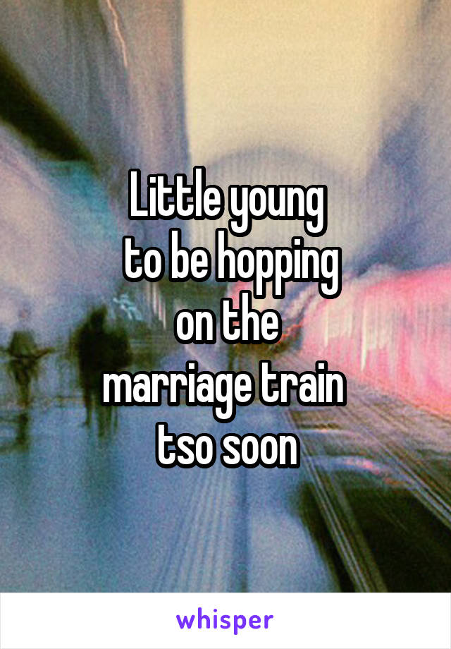 Little young
 to be hopping
 on the 
marriage train 
tso soon