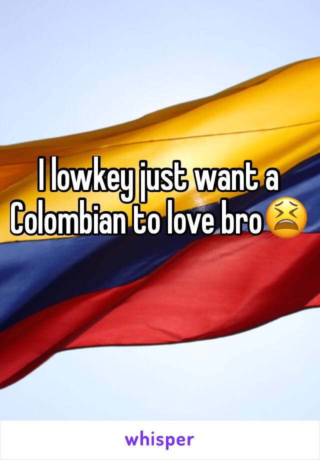 I lowkey just want a Colombian to love bro😫