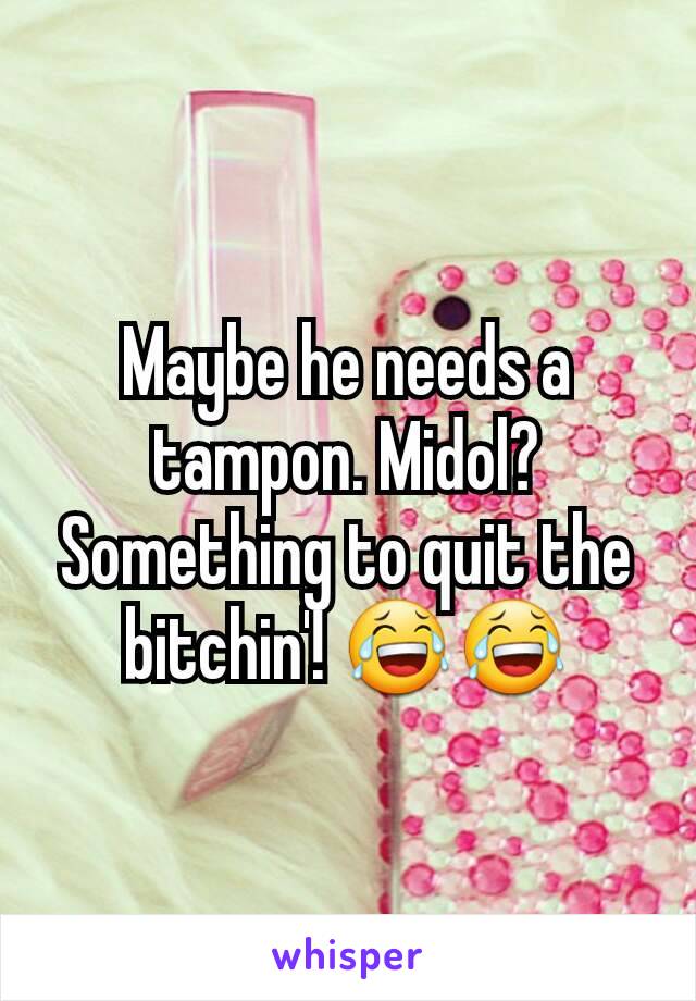 Maybe he needs a tampon. Midol? Something to quit the bitchin'! 😂😂