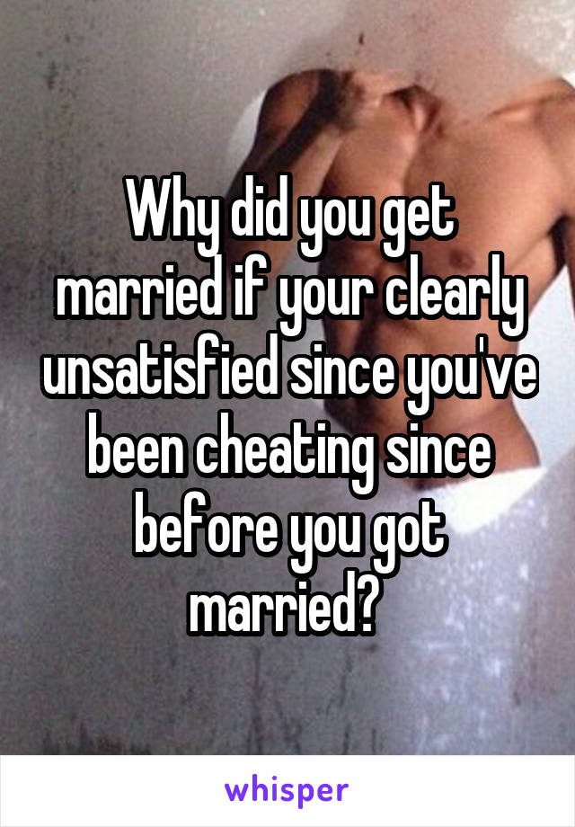 Why did you get married if your clearly unsatisfied since you've been cheating since before you got married? 