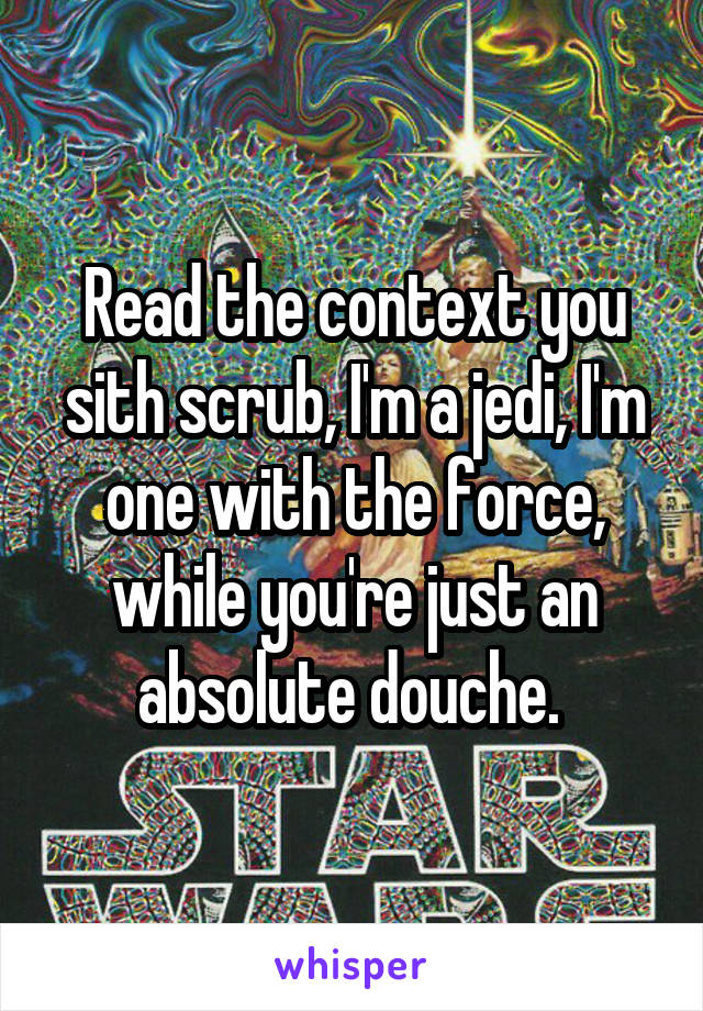 Read the context you sith scrub, I'm a jedi, I'm one with the force, while you're just an absolute douche. 