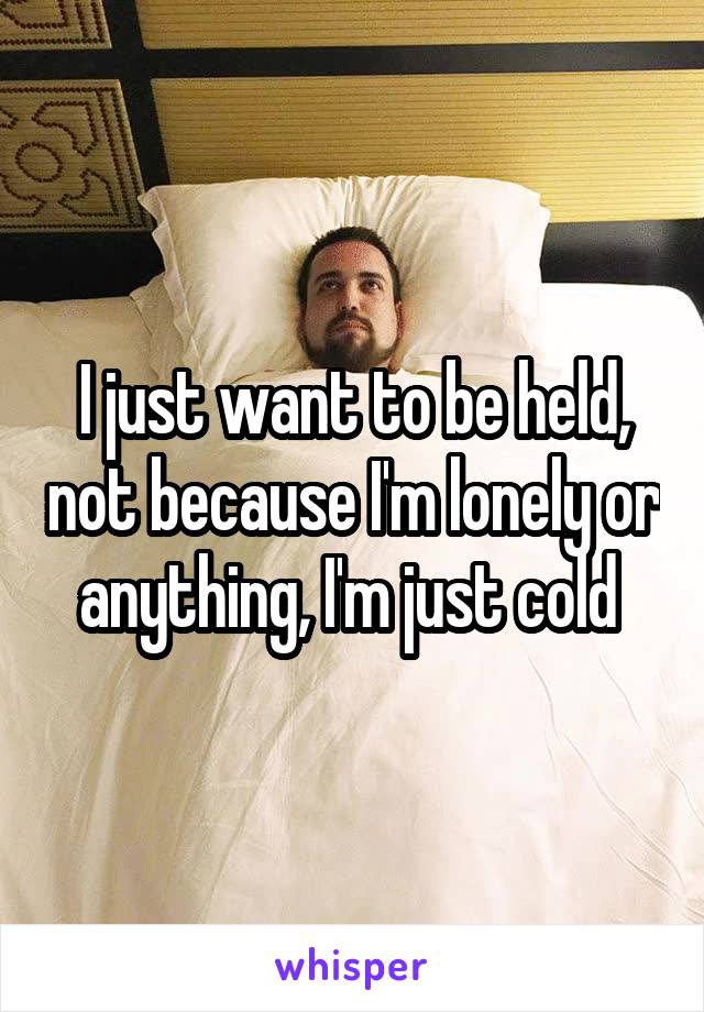 I just want to be held, not because I'm lonely or anything, I'm just cold 