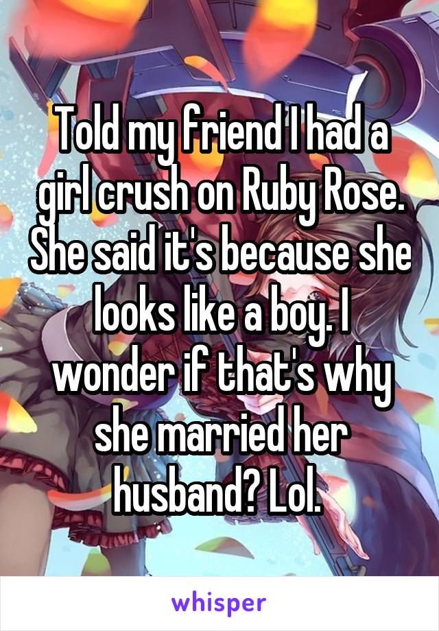 Told my friend I had a girl crush on Ruby Rose. She said it's because she looks like a boy. I wonder if that's why she married her husband? Lol. 