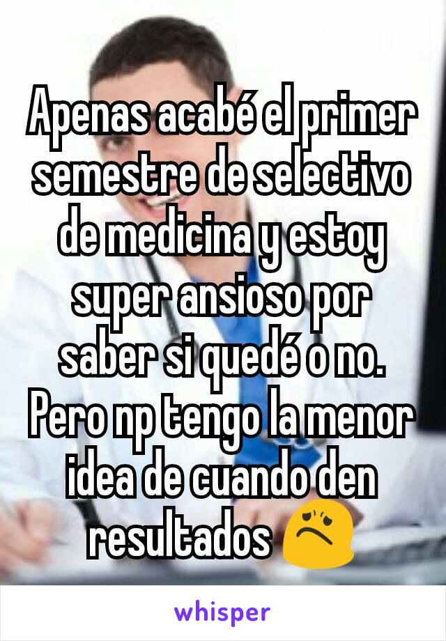 Apenas acabé el primer semestre de selectivo de medicina y estoy super ansioso por saber si quedé o no.
Pero np tengo la menor idea de cuando den resultados 😟