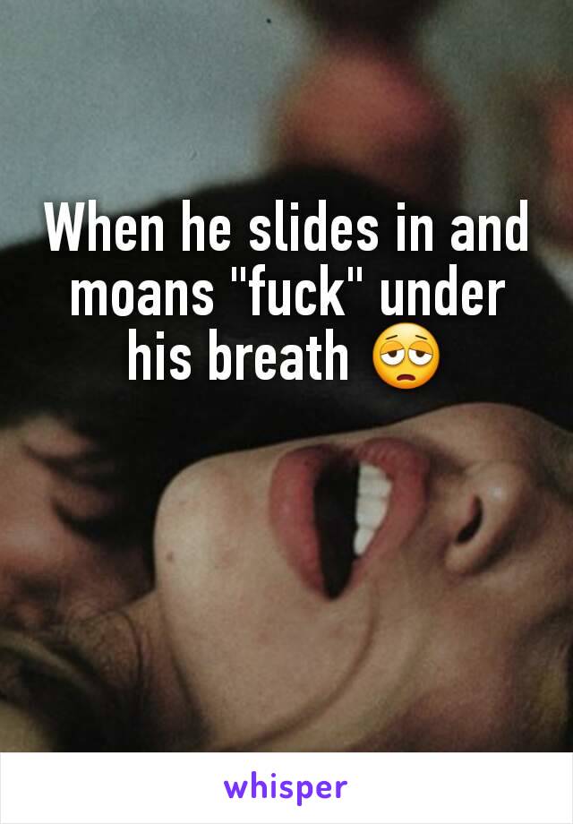 When he slides in and moans "fuck" under his breath 😩