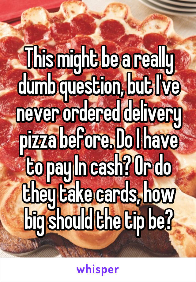 This might be a really dumb question, but I've never ordered delivery pizza before. Do I have to pay In cash? Or do they take cards, how big should the tip be?