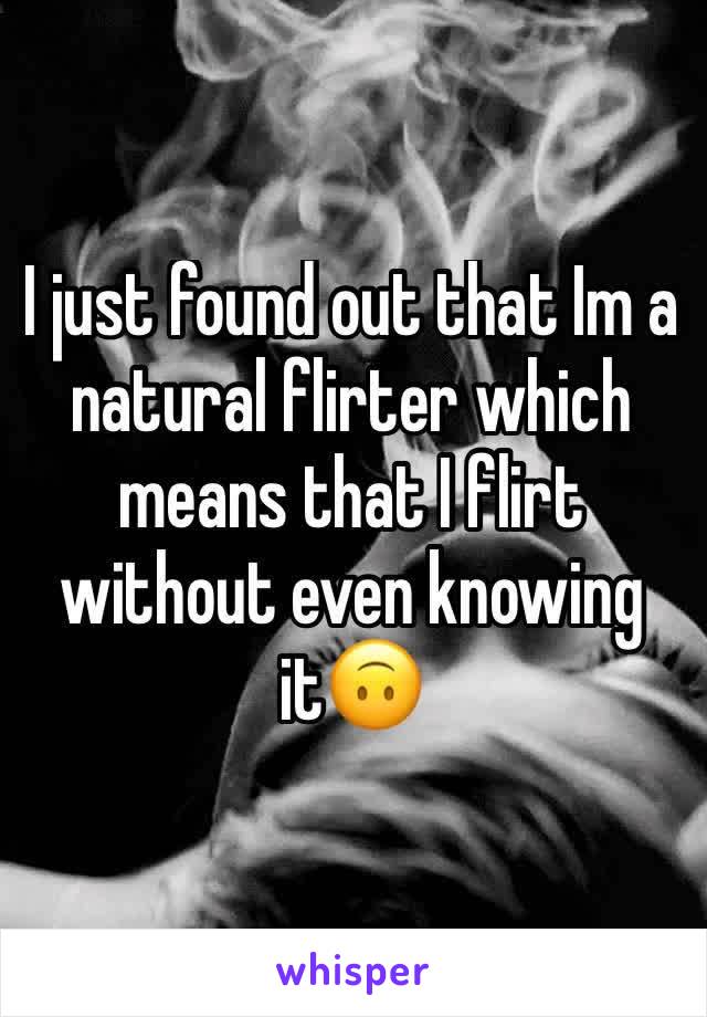 I just found out that Im a natural flirter which means that I flirt without even knowing it🙃