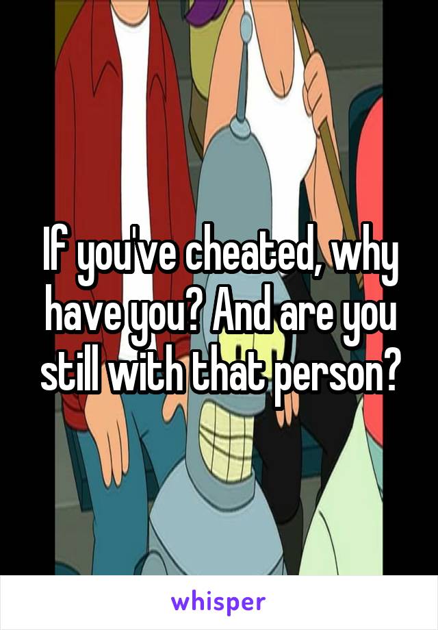 If you've cheated, why have you? And are you still with that person?