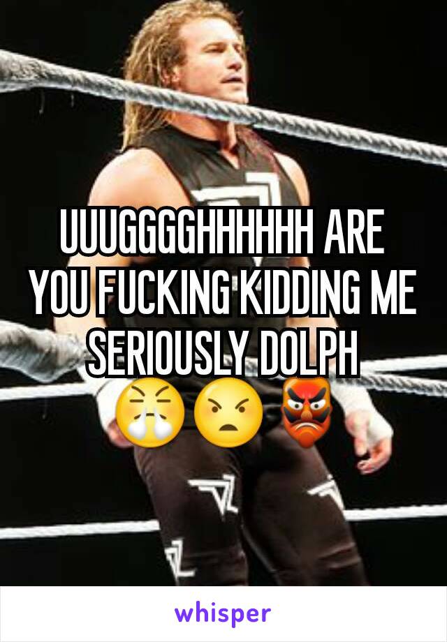 UUUGGGGHHHHHH ARE YOU FUCKING KIDDING ME SERIOUSLY DOLPH
 😤😠👺