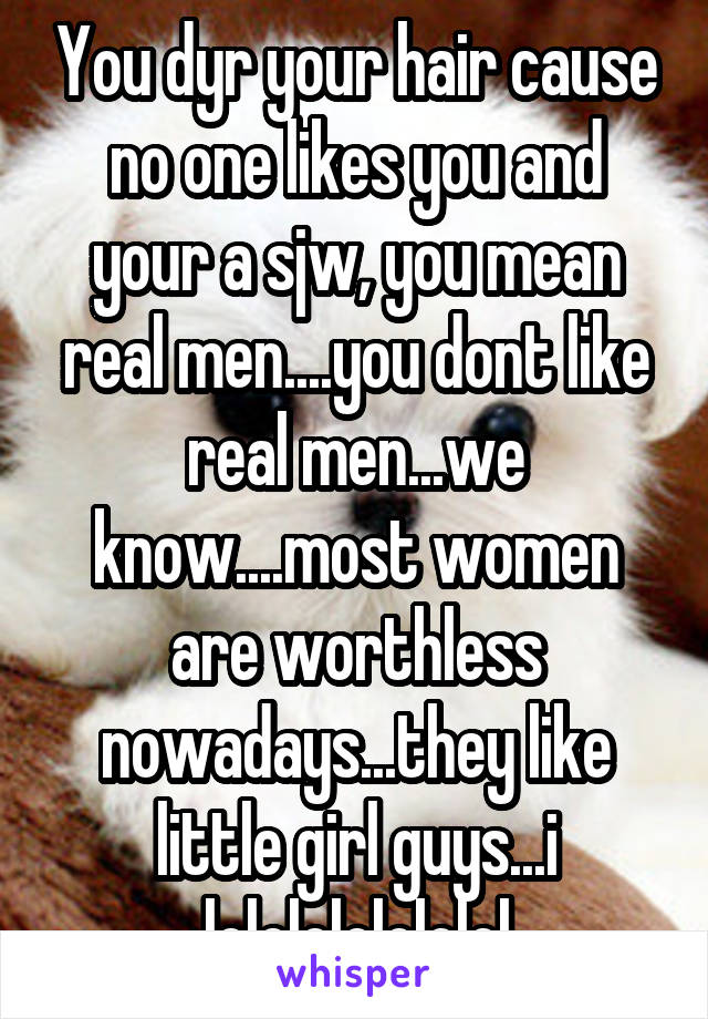 You dyr your hair cause no one likes you and your a sjw, you mean real men....you dont like real men...we know....most women are worthless nowadays...they like little girl guys...i lololololololol