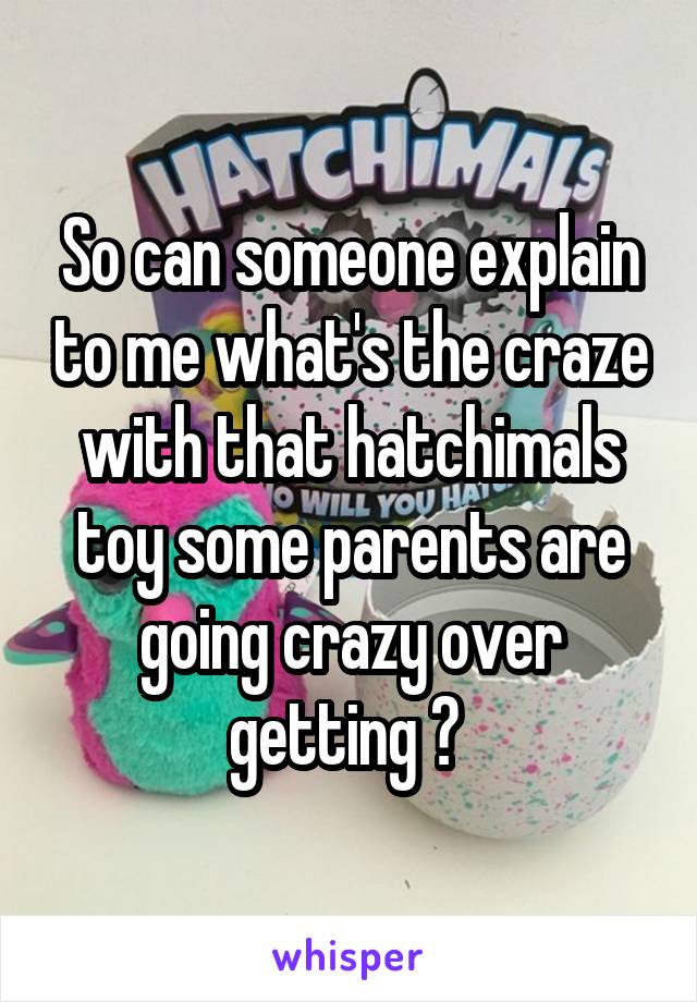 So can someone explain to me what's the craze with that hatchimals toy some parents are going crazy over getting ? 