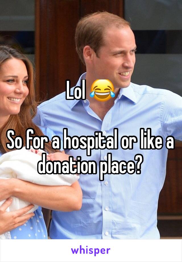 Lol 😂 

So for a hospital or like a donation place?