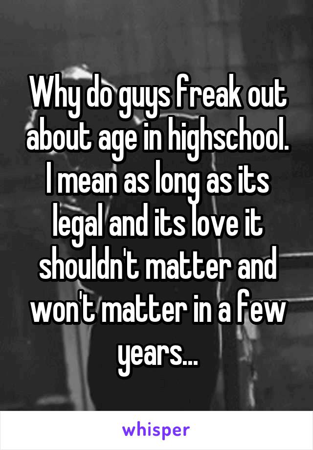 Why do guys freak out about age in highschool. I mean as long as its legal and its love it shouldn't matter and won't matter in a few years...